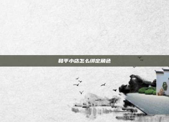 和平小店怎么绑定角色