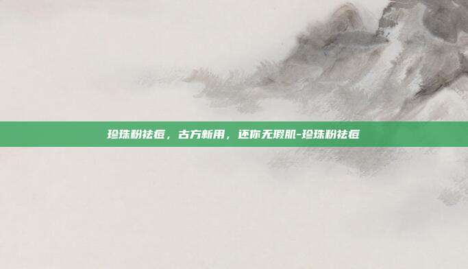 珍珠粉祛痘,古方新用,还你无瑕肌-珍珠粉祛痘