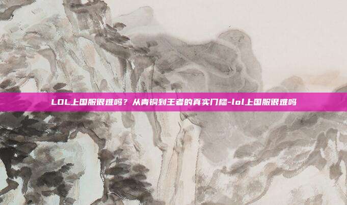 LOL上国服很难吗?从青铜到王者的真实门槛-lol上国服很难吗