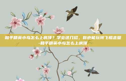 和平精英小鸟怎么上房顶?学会这几招,你也能玩转飞檐走壁-和平精英小鸟怎么上房顶