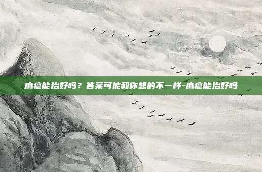 麻疹能治好吗?答案可能和你想的不一样-麻疹能治好吗