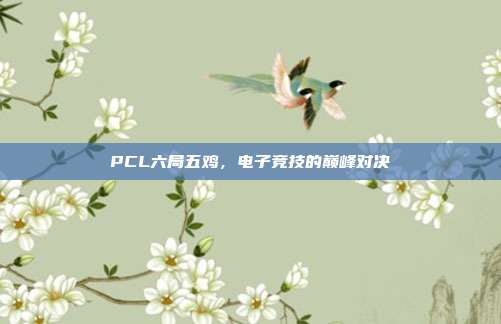 PCL六局五鸡,电子竞技的巅峰对决