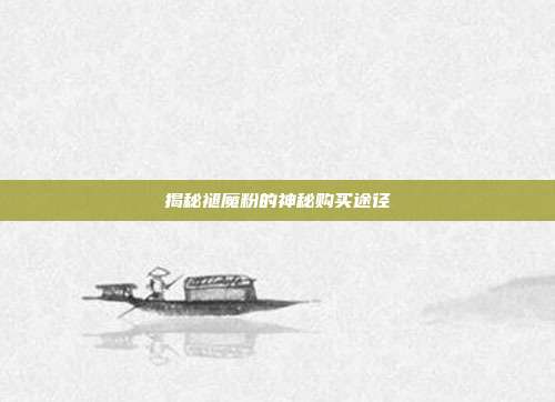 揭秘褪魔粉的神秘购买途径