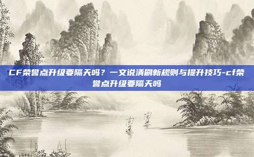 CF荣誉点升级要隔天吗?一文说清刷新规则与提升技巧-cf荣誉点升级要隔天吗
