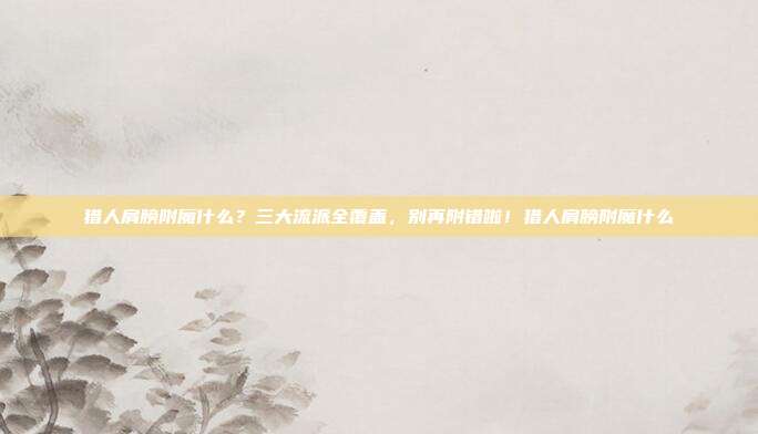 猎人肩膀附魔什么?三大流派全覆盖,别再附错啦!猎人肩膀附魔什么