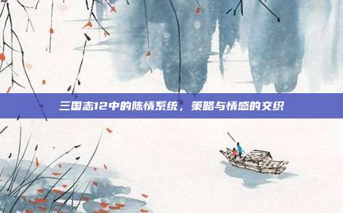 三国志12中的陈情系统，策略与情感的交织