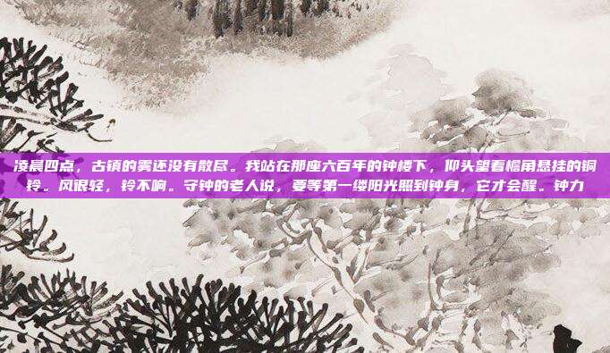 凌晨四点,古镇的雾还没有散尽。我站在那座六百年的钟楼下,仰头望着檐角悬挂的铜铃。风很轻,铃不响。守钟的老人说,要等第一缕阳光照到钟身,它才会醒。钟力