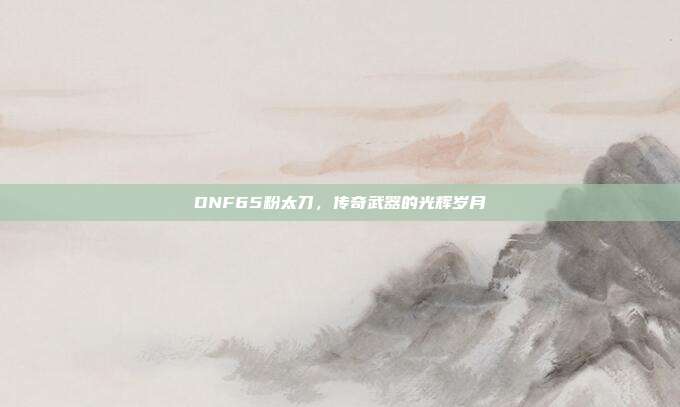 DNF65粉太刀，传奇武器的光辉岁月