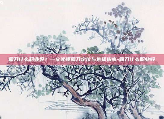 霸刀什么职业好?一文读懂霸刀定位与选择指南-霸刀什么职业好