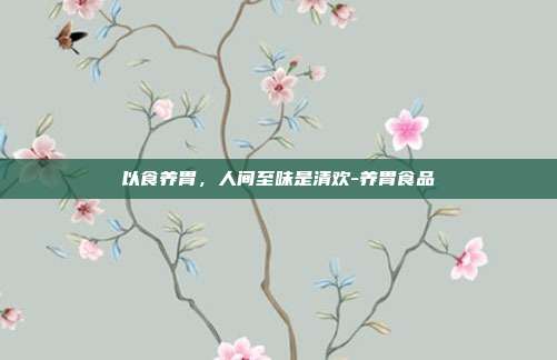 以食养胃,人间至味是清欢-养胃食品