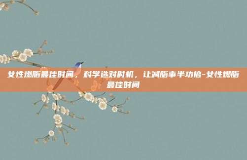 女性燃脂最佳时间,科学选对时机,让减脂事半功倍-女性燃脂最佳时间
