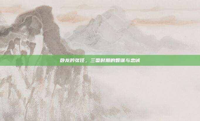 卧龙吟张任，三国时期的智谋与忠诚