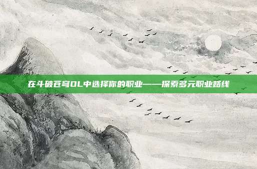 在斗破苍穹OL中选择你的职业——探索多元职业路线