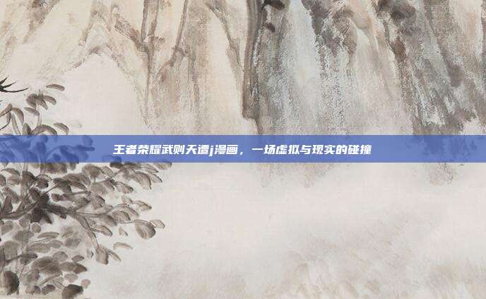 王者荣耀武则天遭j漫画，一场虚拟与现实的碰撞