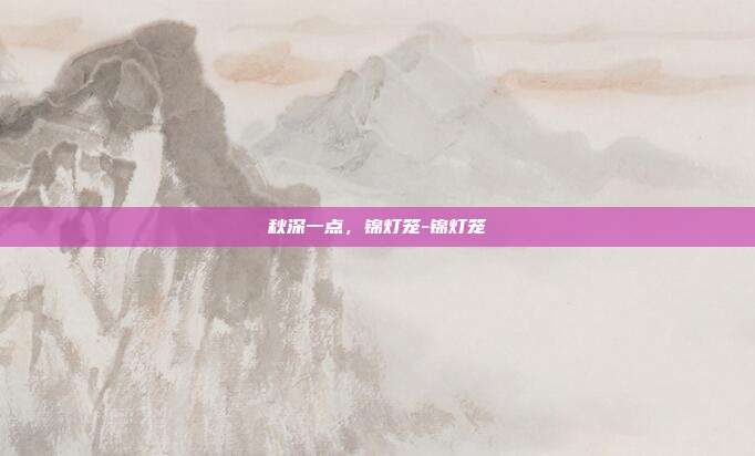 秋深一点,锦灯笼-锦灯笼