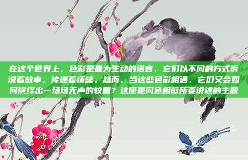 在这个世界上,色彩是最为生动的语言,它们以不同的方式诉说着故事,传递着情感。然而,当这些色彩相遇,它们又会如何演绎出一场场无声的较量?这便是同色相煎所要讲述的主题