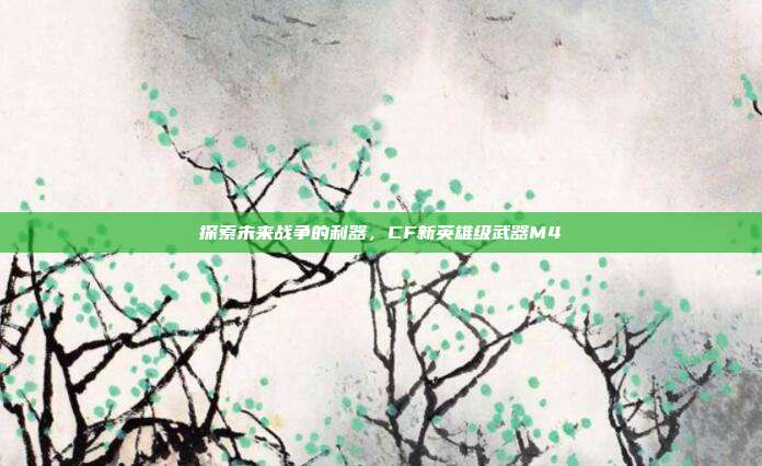 探索未来战争的利器,CF新英雄级武器M4