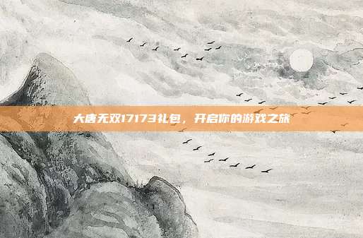 大唐无双17173礼包，开启你的游戏之旅