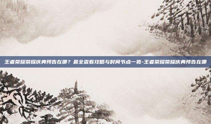 王者荣耀荣耀庆典预告在哪?最全查看攻略与时间节点一览-王者荣耀荣耀庆典预告在哪