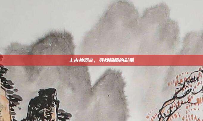 上古神器2,寻找隐藏的彩蛋