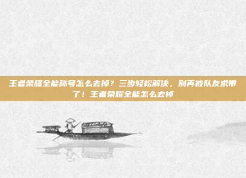 王者荣耀全能称号怎么去掉?三步轻松解决,别再被队友求带了!王者荣耀全能怎么去掉