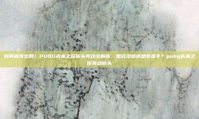 别再被晃出局！PUBG未来之役镜头晃动全解析，是沉浸感还是胜负手？pubg未来之役晃动镜头