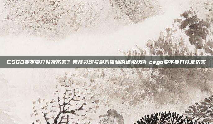 CSGO要不要开队友伤害?竞技灵魂与游戏体验的终极权衡-csgo要不要开队友伤害
