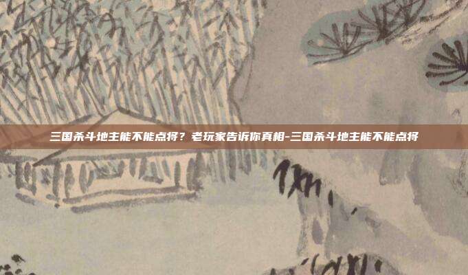三国杀斗地主能不能点将?老玩家告诉你真相-三国杀斗地主能不能点将