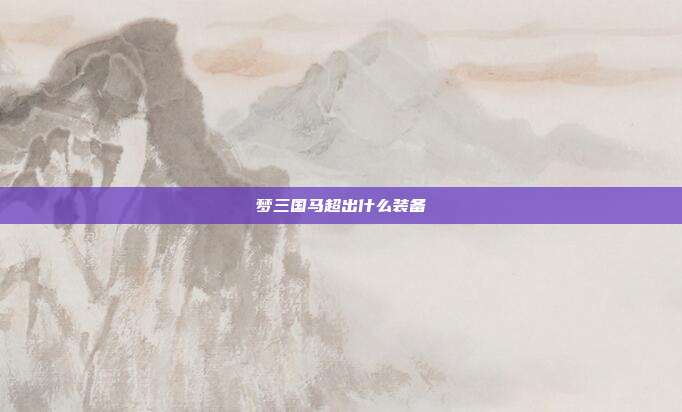 梦三国马超出什么装备