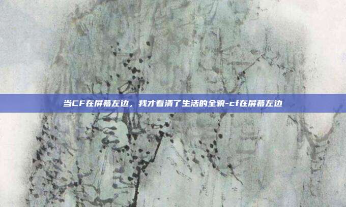当CF在屏幕左边,我才看清了生活的全貌-cf在屏幕左边