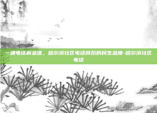 一通电话解急难,哈尔滨社区电话背后的民生温度-哈尔滨社区电话