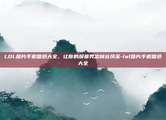LOL图片手机壁纸大全,让你的屏幕秀出峡谷风采-lol图片手机壁纸大全