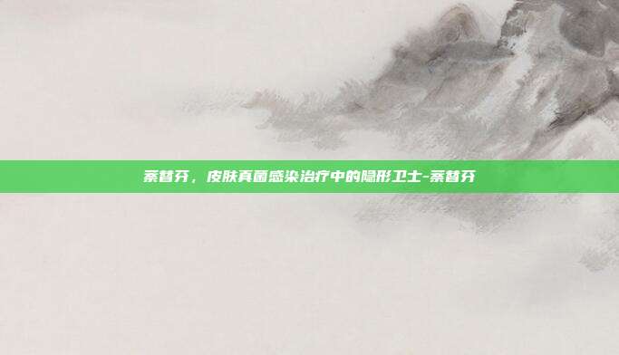 萘替芬,皮肤真菌感染治疗中的隐形卫士-萘替芬