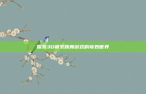 探索3D萌系跳舞游戏的奇妙世界