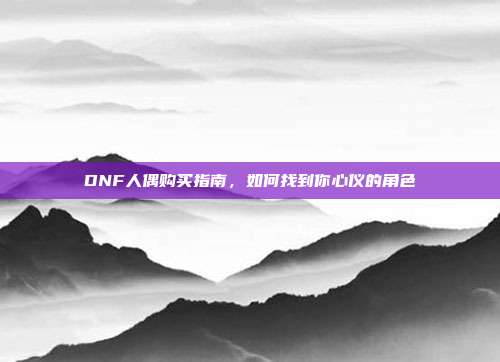 DNF人偶购买指南，如何找到你心仪的角色