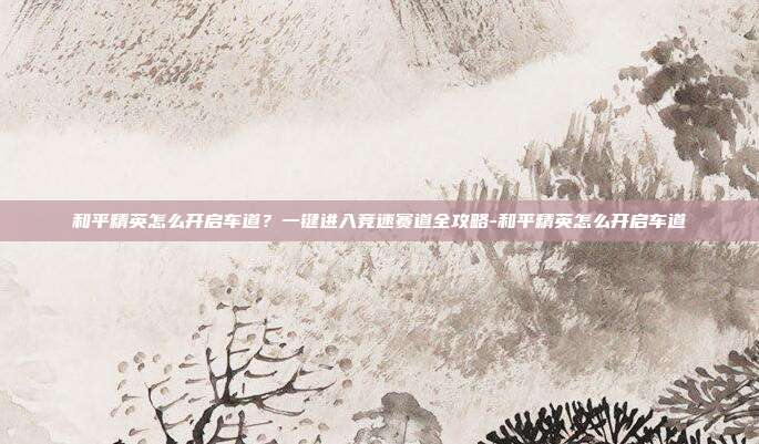 和平精英怎么开启车道？一键进入竞速赛道全攻略-和平精英怎么开启车道