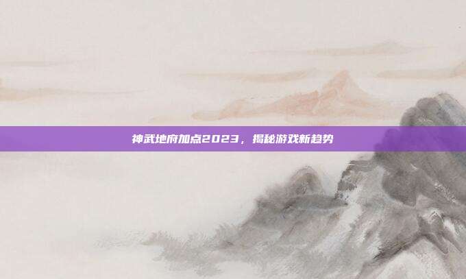 神武地府加点2023，揭秘游戏新趋势