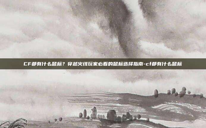 CF都有什么鼠标?穿越火线玩家必看的鼠标选择指南-cf都有什么鼠标