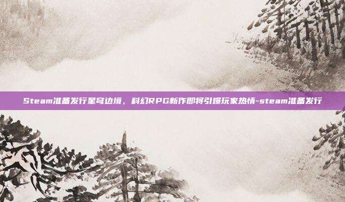 Steam准备发行星穹边境,科幻RPG新作即将引爆玩家热情-steam准备发行