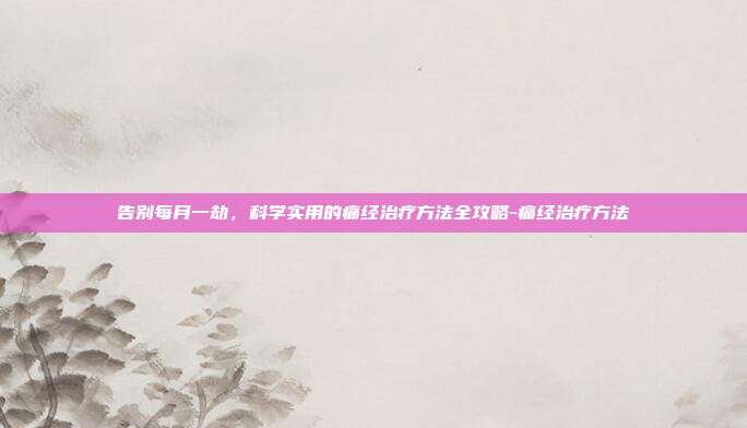告别每月一劫,科学实用的痛经治疗方法全攻略-痛经治疗方法