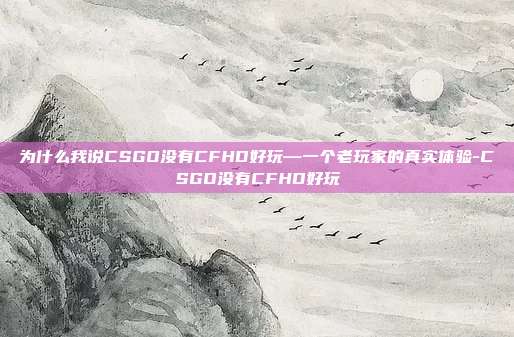为什么我说CSGO没有CFHD好玩—一个老玩家的真实体验-CSGO没有CFHD好玩