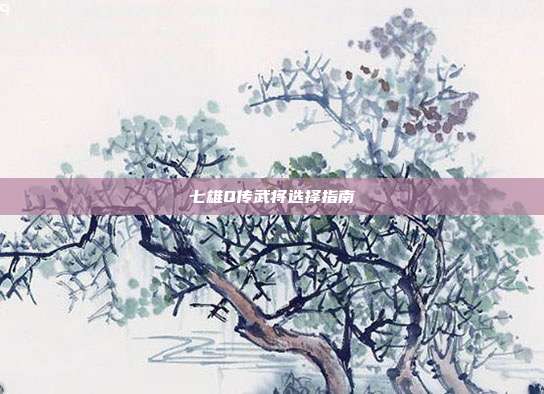 七雄Q传武将选择指南