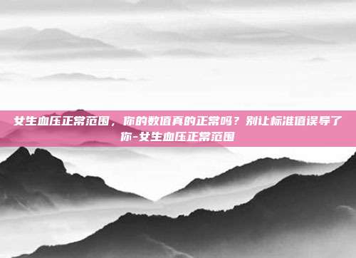 女生血压正常范围,你的数值真的正常吗?别让标准值误导了你-女生血压正常范围