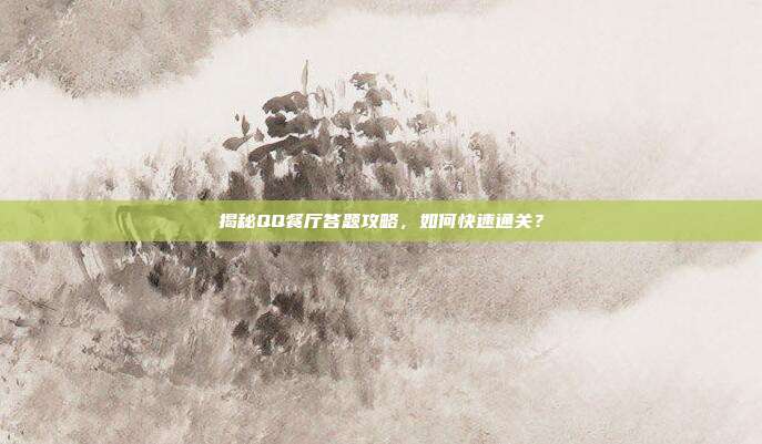 揭秘QQ餐厅答题攻略,如何快速通关?