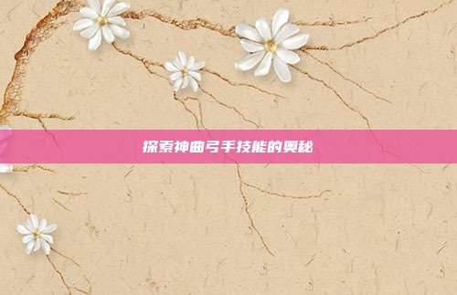 探索神曲弓手技能的奥秘