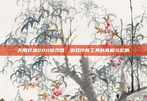无限打猎2011修改器，游戏作弊工具的真相与影响