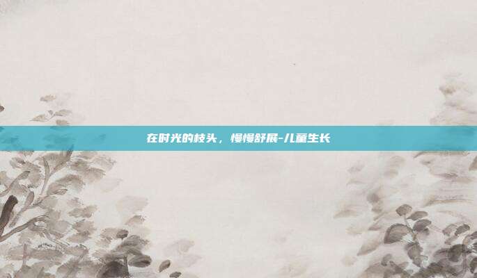 在时光的枝头,慢慢舒展-儿童生长