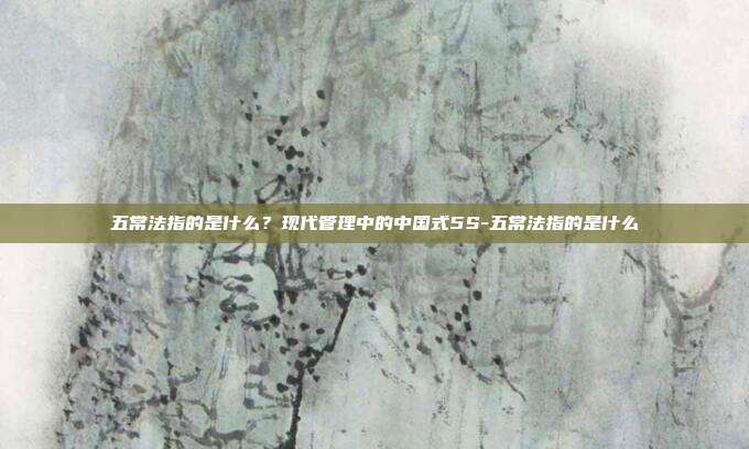 五常法指的是什么?现代管理中的中国式5S-五常法指的是什么