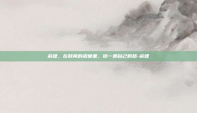 俞健,在时间的褶皱里,修一条自己的路-俞健