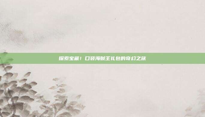 探索宝藏!口袋海贼王礼包的奇幻之旅